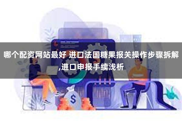 哪个配资网站最好 进口法国糖果报关操作步骤拆解,进口申报手续浅析