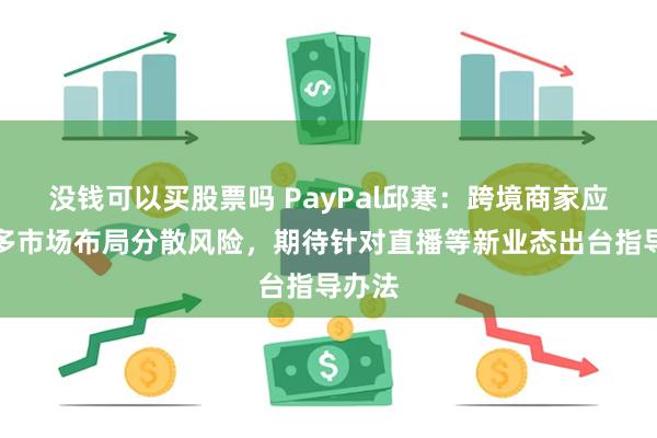 没钱可以买股票吗 PayPal邱寒：跨境商家应全球多市场布局分散风险，期待针对直播等新业态出台指导办法