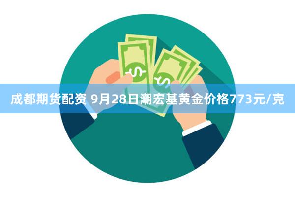 成都期货配资 9月28日潮宏基黄金价格773元/克