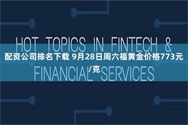 配资公司排名下载 9月28日周六福黄金价格773元/克