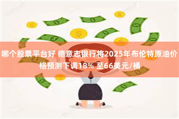 哪个股票平台好 德意志银行将2025年布伦特原油价格预测下调18% 至66美元/桶