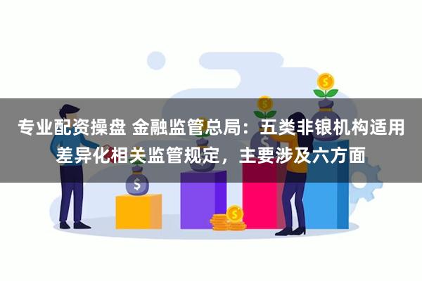 专业配资操盘 金融监管总局：五类非银机构适用差异化相关监管规定，主要涉及六方面