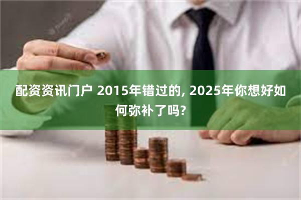 配资资讯门户 2015年错过的, 2025年你想好如何弥补了吗?