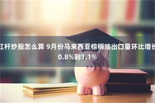 杠杆炒股怎么算 9月份马来西亚棕榈油出口量环比增长0.8%到1.1%