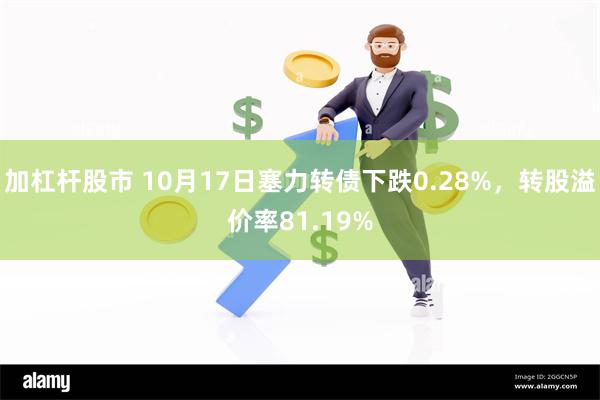 加杠杆股市 10月17日塞力转债下跌0.28%，转股溢价率81.19%