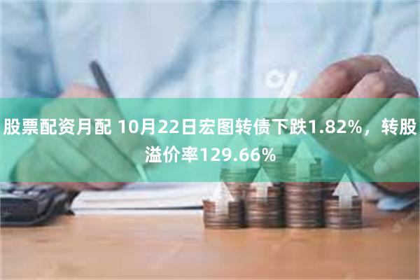 股票配资月配 10月22日宏图转债下跌1.82%，转股溢价率129.66%