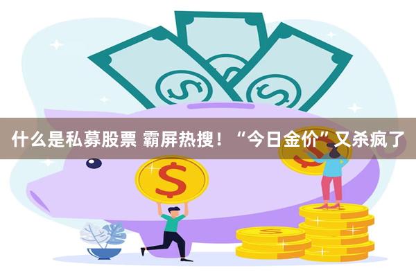 什么是私募股票 霸屏热搜！“今日金价”又杀疯了