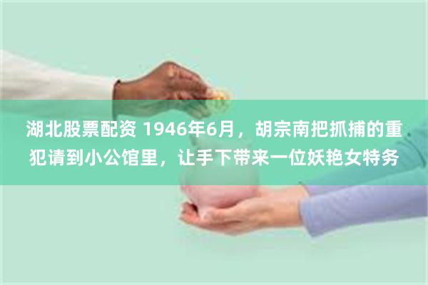 湖北股票配资 1946年6月，胡宗南把抓捕的重犯请到小公馆里，让手下带来一位妖艳女特务