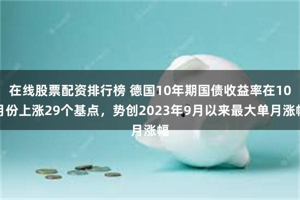 在线股票配资排行榜 德国10年期国债收益率在10月份上涨29个基点，势创2023年9月以来最大单月涨幅