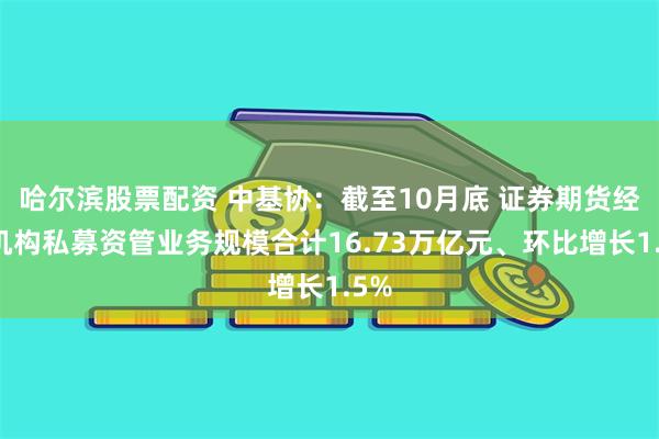 哈尔滨股票配资 中基协：截至10月底 证券期货经营机构私募资管业务规模合计16.73万亿元、环比增长1.5%