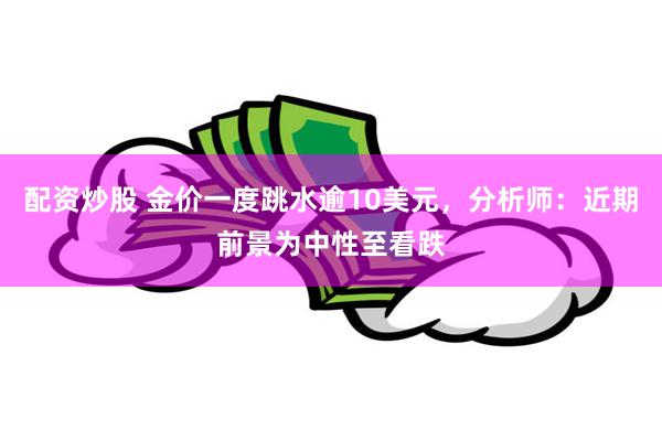 配资炒股 金价一度跳水逾10美元，分析师：近期前景为中性至看跌