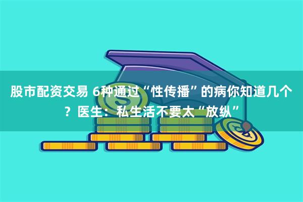 股市配资交易 6种通过“性传播”的病你知道几个？医生：私生活不要太“放纵”