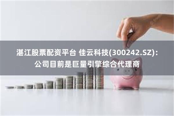 湛江股票配资平台 佳云科技(300242.SZ)：公司目前是巨量引擎综合代理商