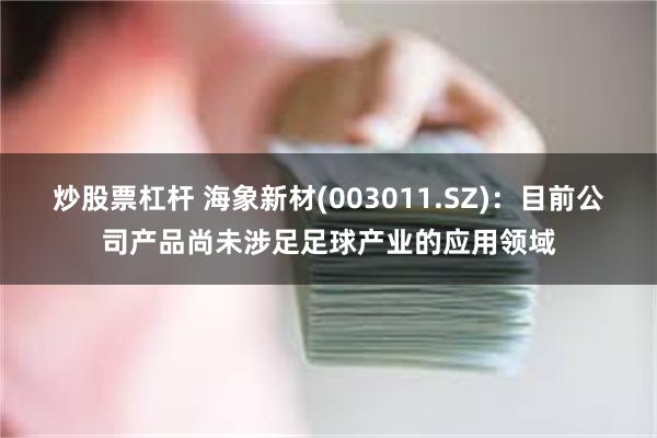 炒股票杠杆 海象新材(003011.SZ)：目前公司产品尚未涉足足球产业的应用领域