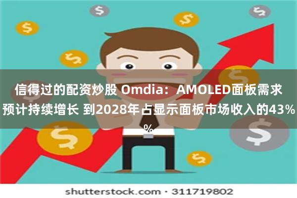 信得过的配资炒股 Omdia：AMOLED面板需求预计持续增长 到2028年占显示面板市场收入的43%