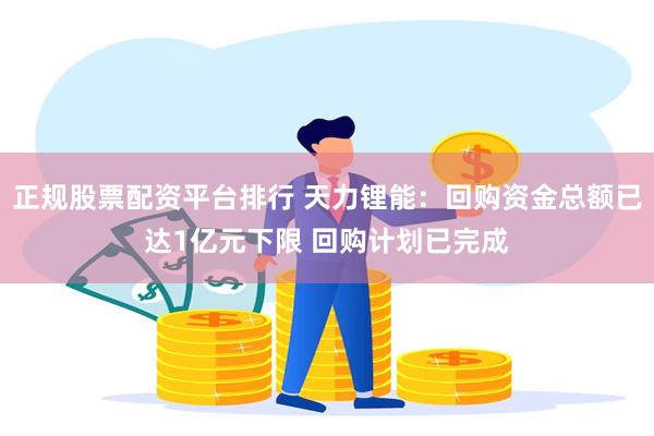 正规股票配资平台排行 天力锂能：回购资金总额已达1亿元下限 回购计划已完成