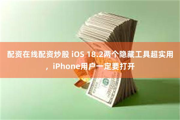 配资在线配资炒股 iOS 18.2两个隐藏工具超实用，iPhone用户一定要打开