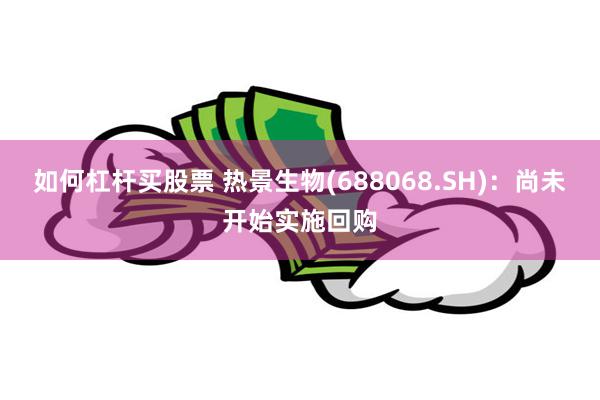 如何杠杆买股票 热景生物(688068.SH)：尚未开始实施回购