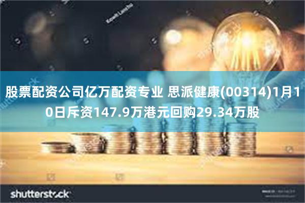 股票配资公司亿万配资专业 思派健康(00314)1月10日斥资147.9万港元回购29.34万股