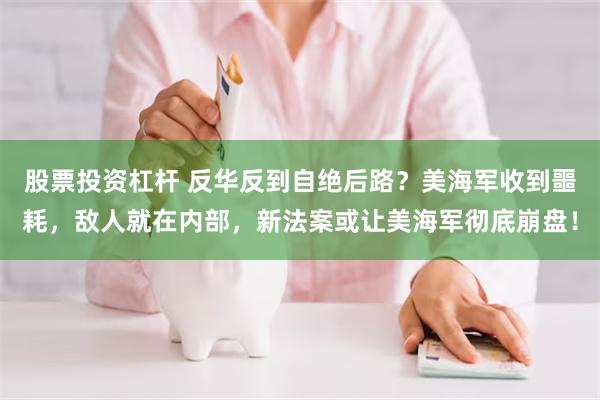 股票投资杠杆 反华反到自绝后路？美海军收到噩耗，敌人就在内部，新法案或让美海军彻底崩盘！