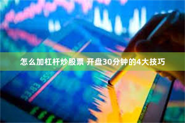 怎么加杠杆炒股票 开盘30分钟的4大技巧