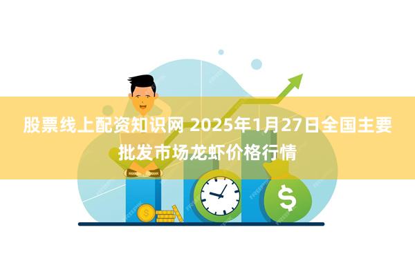 股票线上配资知识网 2025年1月27日全国主要批发市场龙虾价格行情