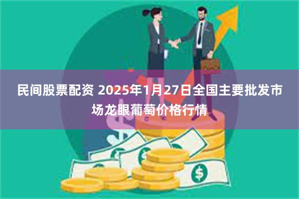 民间股票配资 2025年1月27日全国主要批发市场龙眼葡萄价格行情