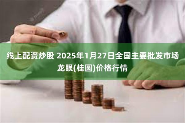 线上配资炒股 2025年1月27日全国主要批发市场龙眼(桂圆)价格行情