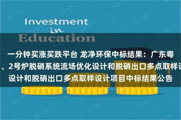 一分钟买涨买跌平台 龙净环保中标结果：广东粤电博贺能源有限公司1、2号炉脱硝系统流场优化设计和脱硝出口多点取样设计项目中标结果公告