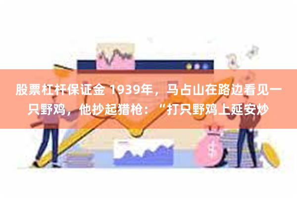 股票杠杆保证金 1939年，马占山在路边看见一只野鸡，他抄起猎枪：“打只野鸡上延安炒