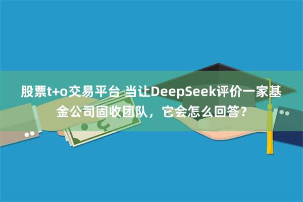 股票t+o交易平台 当让DeepSeek评价一家基金公司固收团队，它会怎么回答？