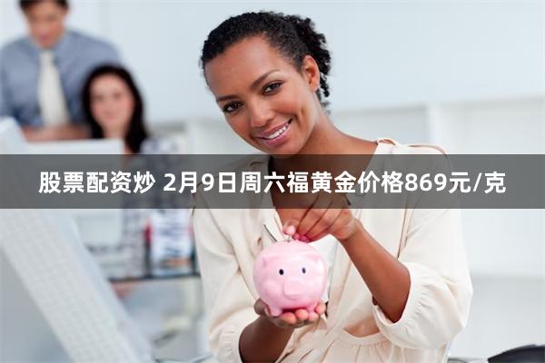 股票配资炒 2月9日周六福黄金价格869元/克