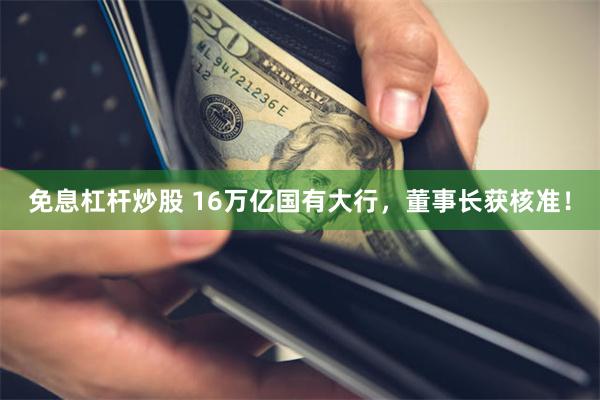 免息杠杆炒股 16万亿国有大行，董事长获核准！