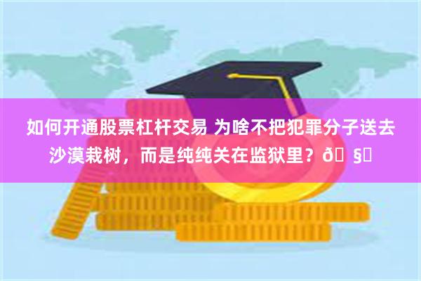 如何开通股票杠杆交易 为啥不把犯罪分子送去沙漠栽树，而是纯纯关在监狱里？🧐