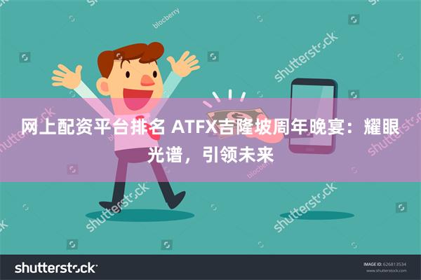 网上配资平台排名 ATFX吉隆坡周年晚宴：耀眼光谱，引领未来