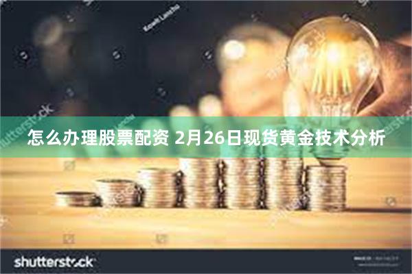 怎么办理股票配资 2月26日现货黄金技术分析