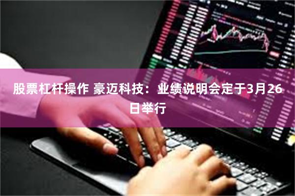 股票杠杆操作 豪迈科技：业绩说明会定于3月26日举行