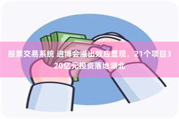 股票交易系统 进博会溢出效应显现，21个项目320亿元投资落地湖北