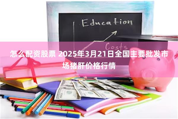 怎么配资股票 2025年3月21日全国主要批发市场猪肝价格行情