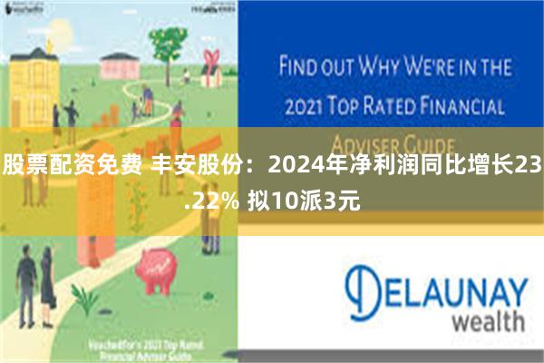 股票配资免费 丰安股份：2024年净利润同比增长23.22% 拟10派3元