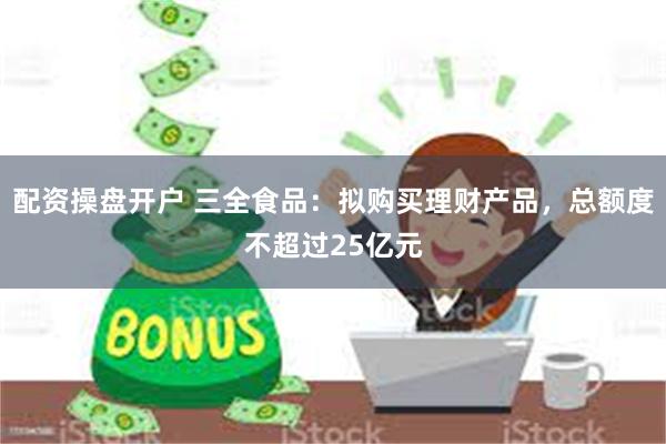 配资操盘开户 三全食品：拟购买理财产品，总额度不超过25亿元